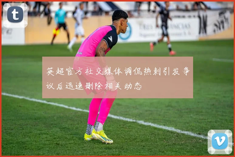 英超官方社交媒体调侃热刺引发争议后迅速删除相关动态
