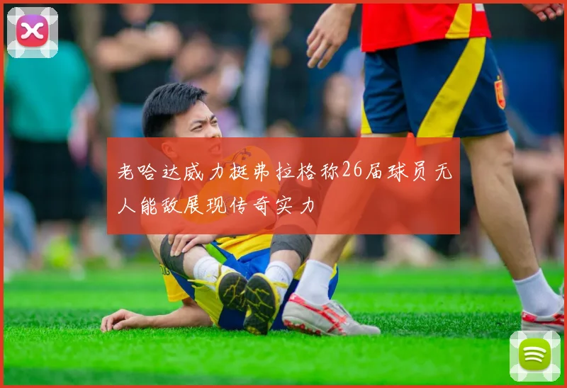 老哈达威力挺弗拉格称26届球员无人能敌展现传奇实力