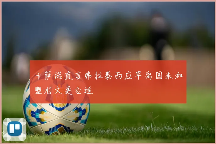 卡萨诺直言弗拉泰西应早离国米加盟尤文更合适