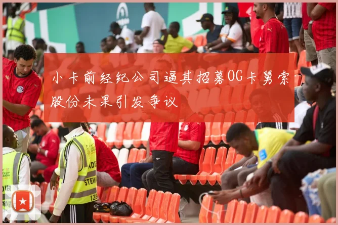 小卡前经纪公司逼其招募OG卡舅索股份未果引发争议