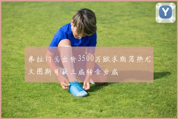 弗拉门戈出价3500万欧求购若热尤文图斯可获三成转会分成