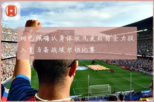 姆巴佩确认身体状况良好将全力投入皇马备战埃尔切比赛