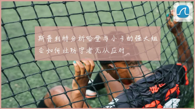 斯普利特分析哈登与小卡的强大组合如何让防守者无从应对