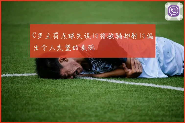 C罗主罚点球失误门将被骗却射门偏出令人失望的表现