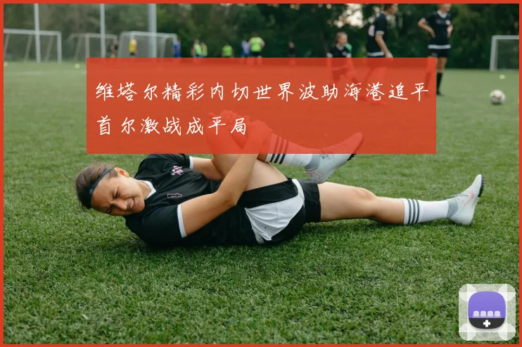 维塔尔精彩内切世界波助海港追平首尔激战成平局