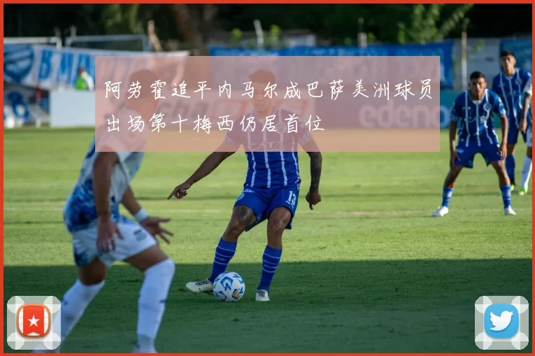 阿劳霍追平内马尔成巴萨美洲球员出场第十梅西仍居首位