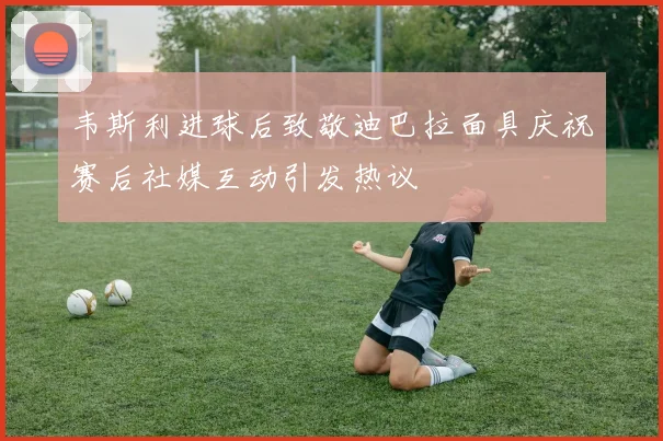 韦斯利进球后致敬迪巴拉面具庆祝赛后社媒互动引发热议