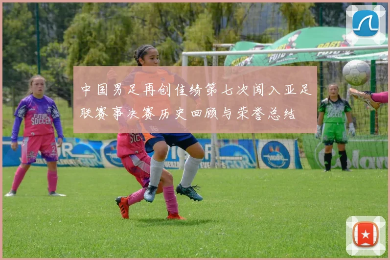 中国男足再创佳绩第七次闯入亚足联赛事决赛历史回顾与荣誉总结