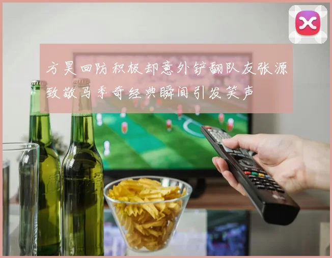 方昊回防积极却意外铲翻队友张源致敬马季奇经典瞬间引发笑声