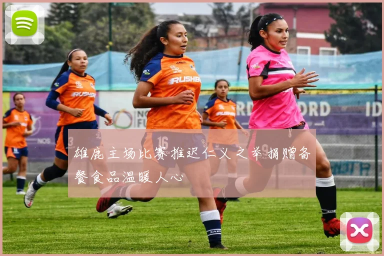 雄鹿主场比赛推迟仁义之举捐赠备餐食品温暖人心