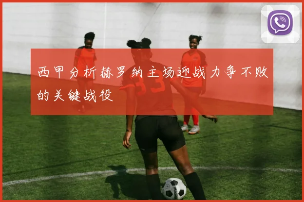 西甲分析赫罗纳主场迎战力争不败的关键战役