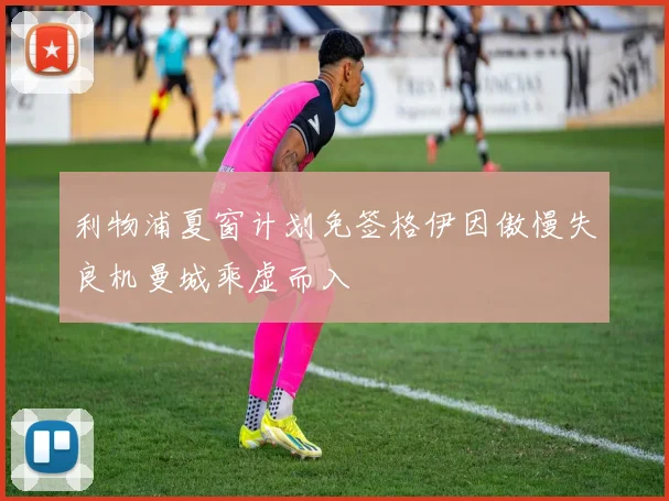 利物浦夏窗计划免签格伊因傲慢失良机曼城乘虚而入