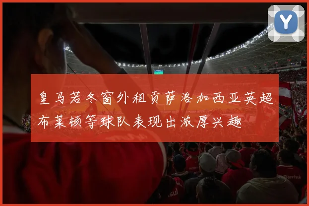皇马若冬窗外租贡萨洛加西亚英超布莱顿等球队表现出浓厚兴趣