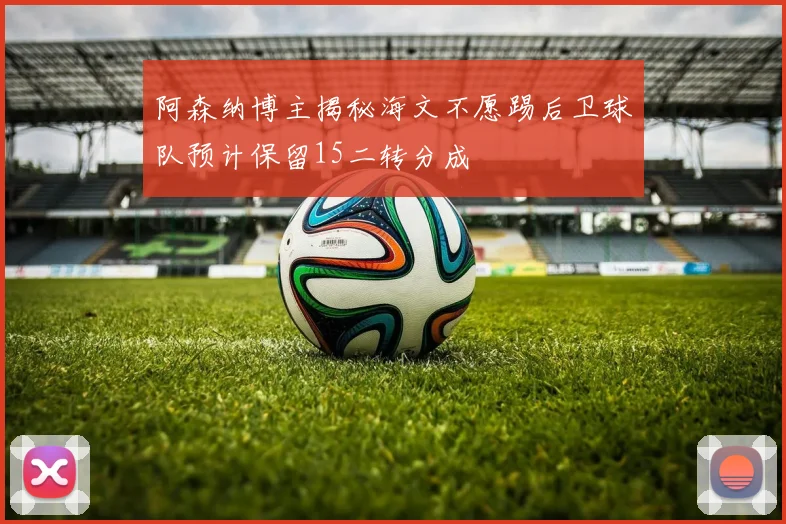 阿森纳博主揭秘海文不愿踢后卫球队预计保留15二转分成