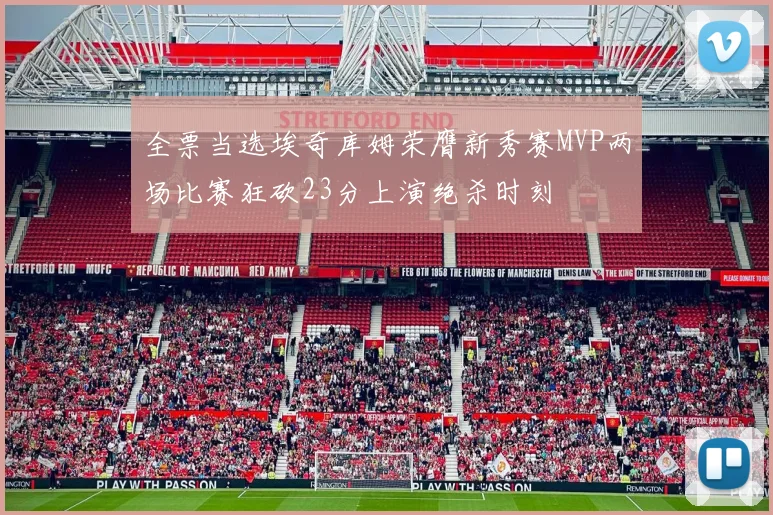 全票当选埃奇库姆荣膺新秀赛MVP两场比赛狂砍23分上演绝杀时刻
