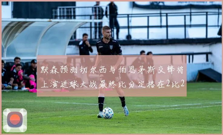 默森预测切尔西与伯恩茅斯交锋将上演进球大战最终比分定格在2比2