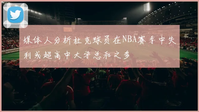 媒体人分析杜克球员在NBA赛季中失利或超高中大学总和之多