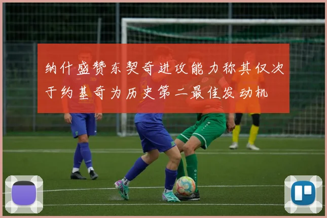 纳什盛赞东契奇进攻能力称其仅次于约基奇为历史第二最佳发动机