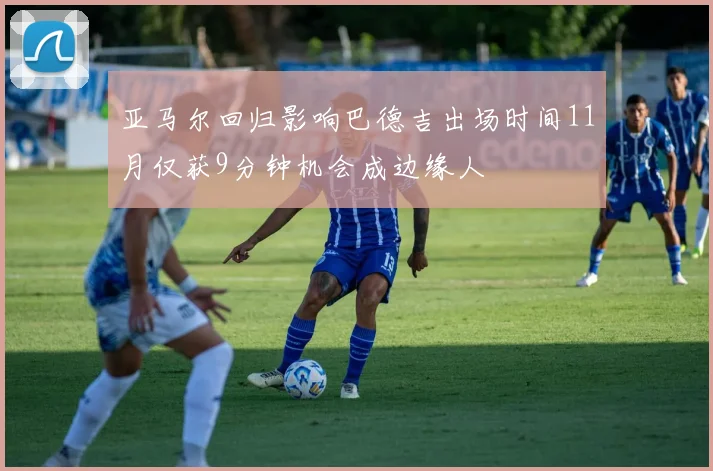 亚马尔回归影响巴德吉出场时间11月仅获9分钟机会成边缘人