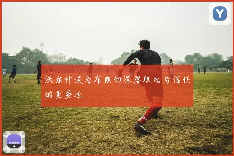 沃尔什谈与布朗的深厚联结与信任的重要性