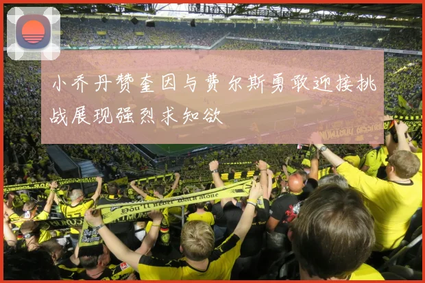 小乔丹赞奎因与费尔斯勇敢迎接挑战展现强烈求知欲