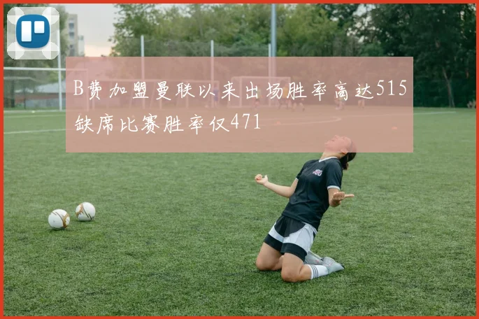 B费加盟曼联以来出场胜率高达515缺席比赛胜率仅471
