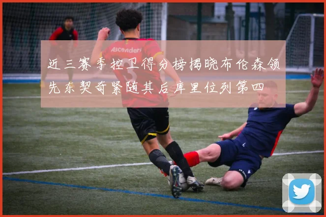 近三赛季控卫得分榜揭晓布伦森领先东契奇紧随其后库里位列第四