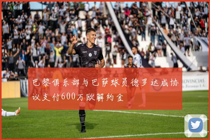 巴黎俱乐部与巴萨球员德罗达成协议支付600万欧解约金