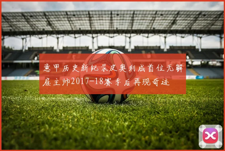 意甲历史新纪录皮奥利成首位无解雇主帅2017-18赛季后再现奇迹