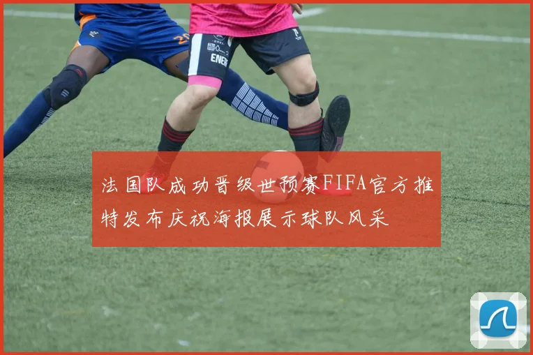 法国队成功晋级世预赛FIFA官方推特发布庆祝海报展示球队风采