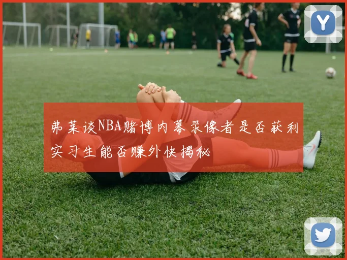 弗莱谈NBA赌博内幕录像者是否获利实习生能否赚外快揭秘