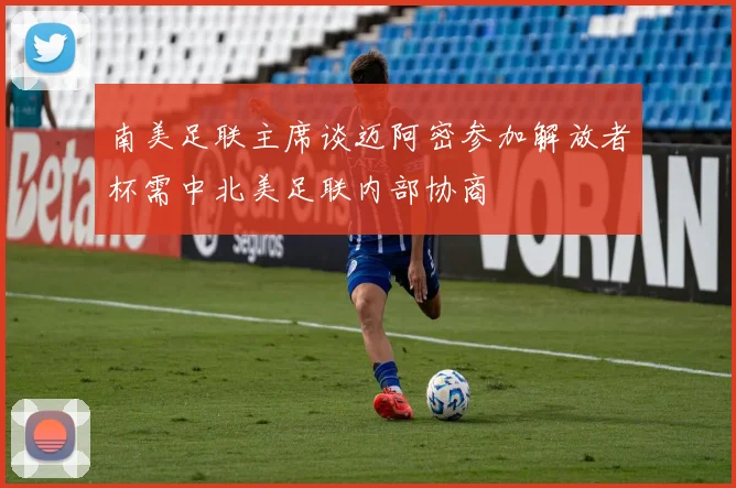南美足联主席谈迈阿密参加解放者杯需中北美足联内部协商