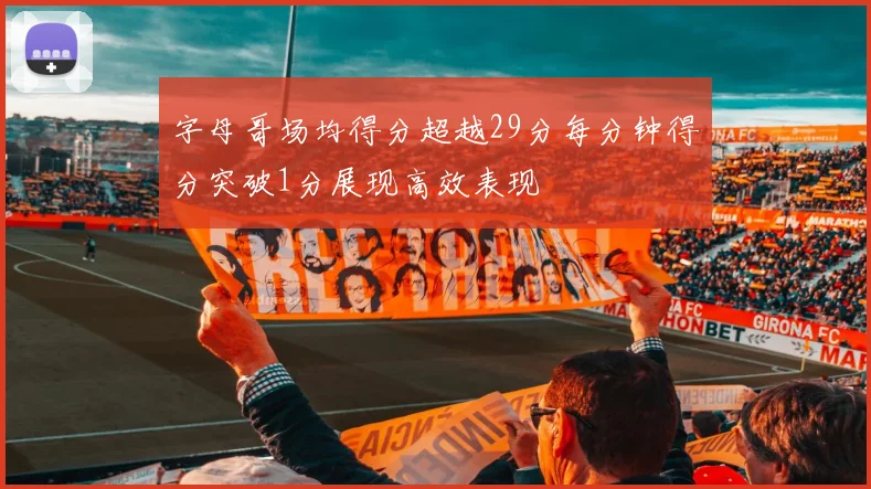 字母哥场均得分超越29分每分钟得分突破1分展现高效表现