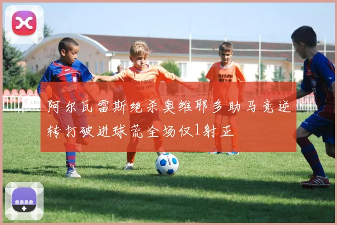阿尔瓦雷斯绝杀奥维耶多助马竞逆转打破进球荒全场仅1射正
