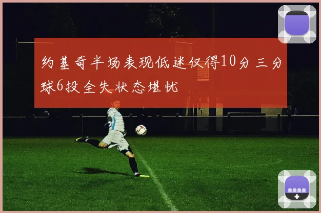 约基奇半场表现低迷仅得10分三分球6投全失状态堪忧