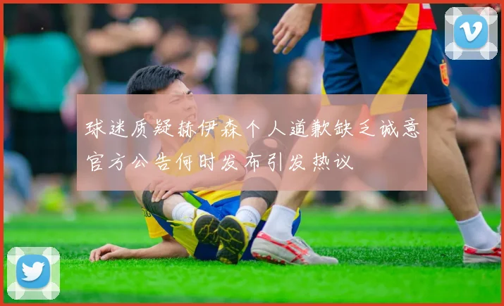 球迷质疑赫伊森个人道歉缺乏诚意官方公告何时发布引发热议