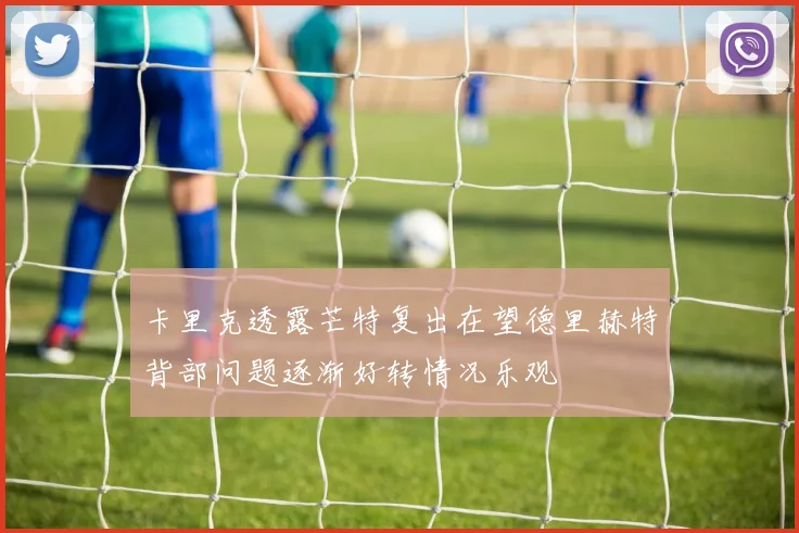 卡里克透露芒特复出在望德里赫特背部问题逐渐好转情况乐观