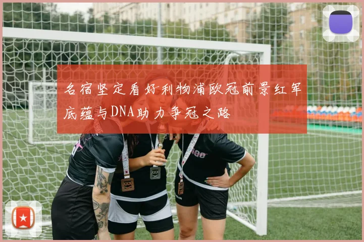 名宿坚定看好利物浦欧冠前景红军底蕴与DNA助力争冠之路