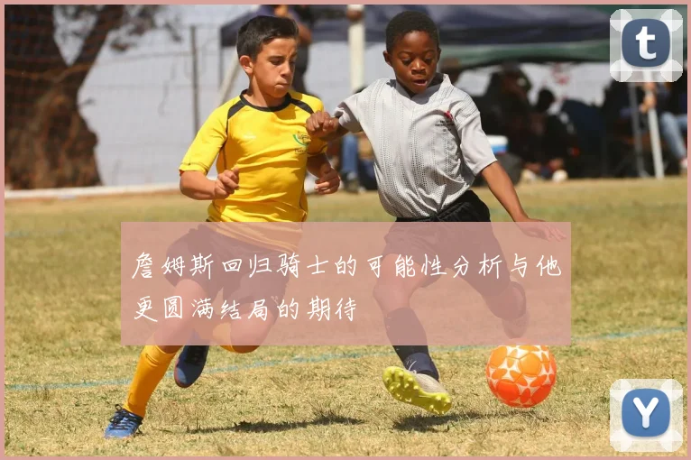 詹姆斯回归骑士的可能性分析与他更圆满结局的期待