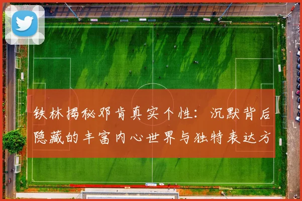 铁林揭秘邓肯真实个性：沉默背后隐藏的丰富内心世界与独特表达方式