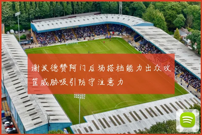 谢泼德赞阿门后场搭档能力出众攻筐威胁吸引防守注意力