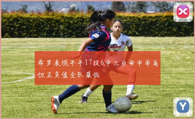 希罗表现平平17投6中三分命中率高但正负值全队最低
