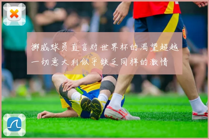 挪威球员直言对世界杯的渴望超越一切意大利似乎缺乏同样的激情