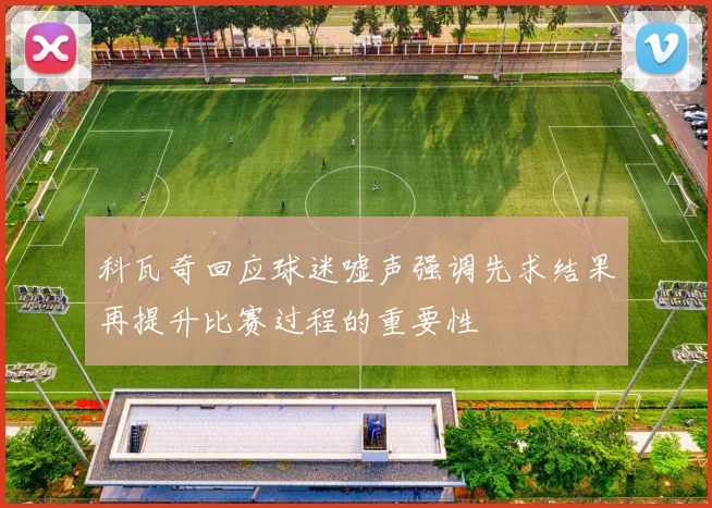 科瓦奇回应球迷嘘声强调先求结果再提升比赛过程的重要性