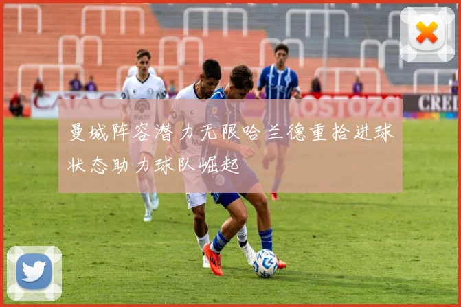 曼城阵容潜力无限哈兰德重拾进球状态助力球队崛起