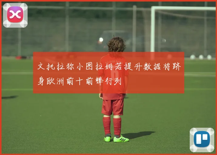 文托拉称小图拉姆若提升数据将跻身欧洲前十前锋行列
