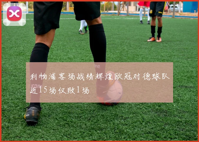 利物浦客场战绩辉煌欧冠对德球队近15场仅败1场