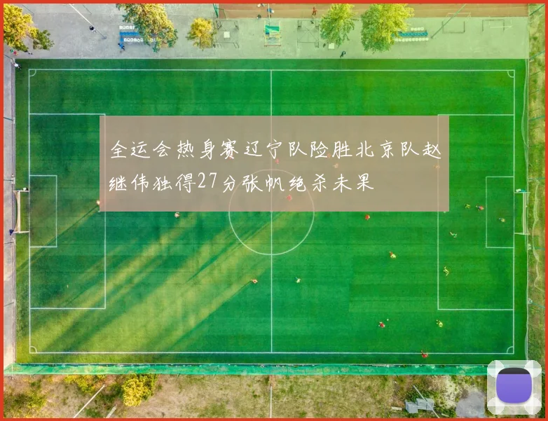 全运会热身赛辽宁队险胜北京队赵继伟独得27分张帆绝杀未果
