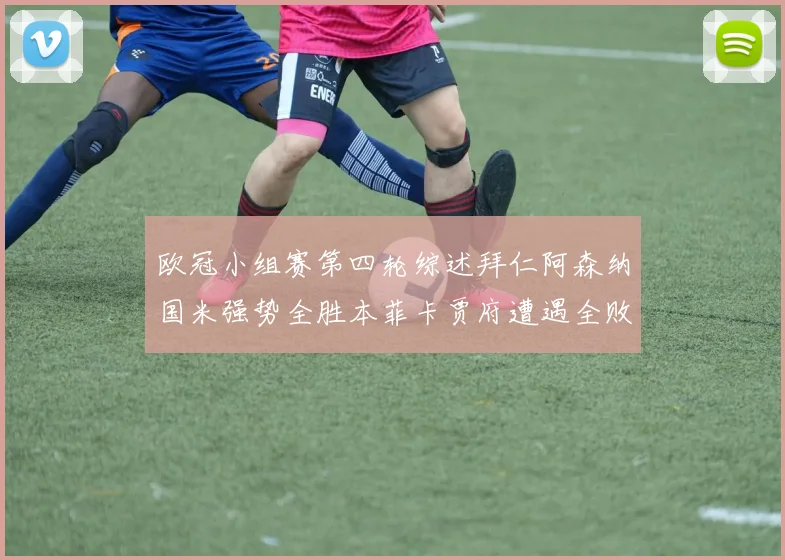 欧冠小组赛第四轮综述拜仁阿森纳国米强势全胜本菲卡贾府遭遇全败困境