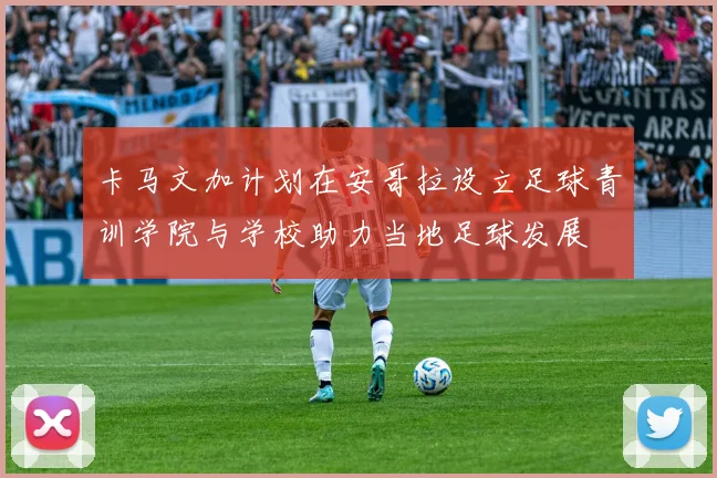 卡马文加计划在安哥拉设立足球青训学院与学校助力当地足球发展